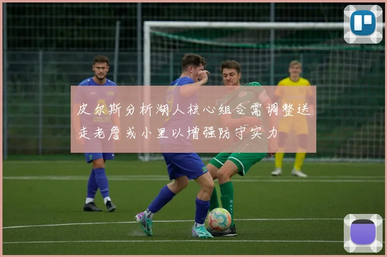 皮尔斯分析湖人核心组合需调整送走老詹或小里以增强防守实力