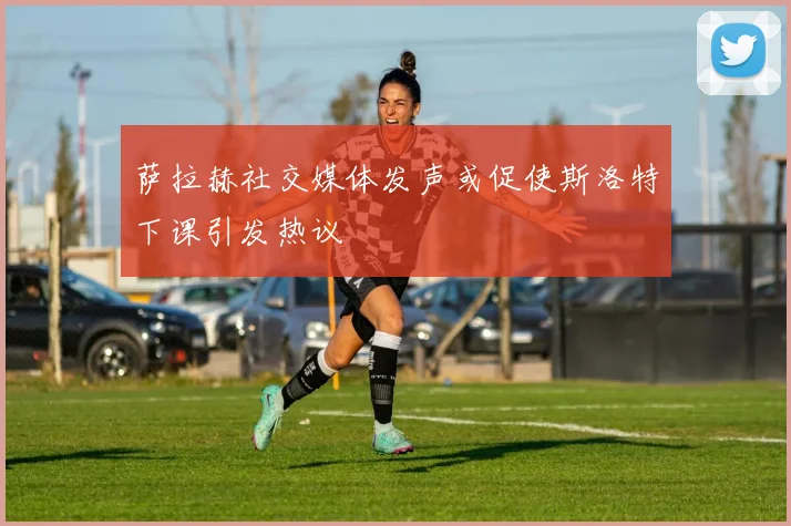 萨拉赫社交媒体发声或促使斯洛特下课引发热议