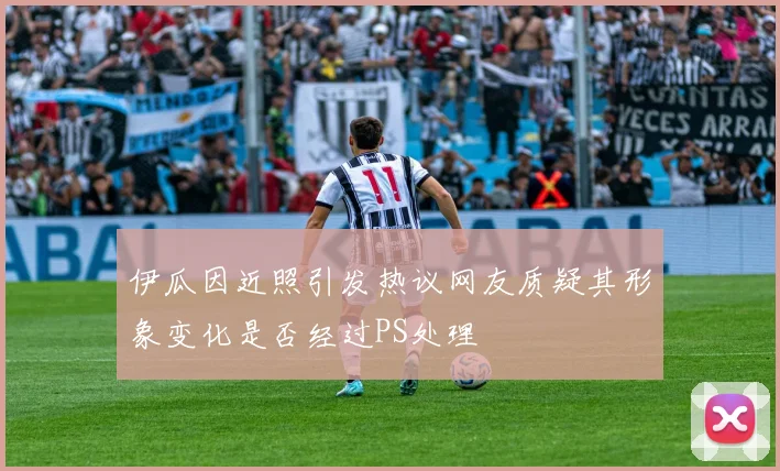 伊瓜因近照引发热议网友质疑其形象变化是否经过PS处理