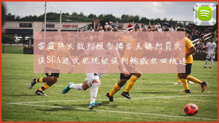 雷霆热火裁判报告揭示关键判罚失误SGA进攻犯规被误判鲍威尔回线违例未被吹罚