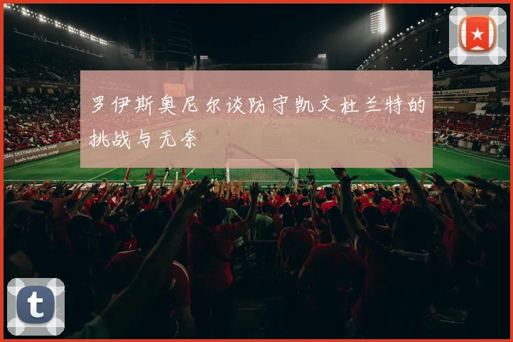 罗伊斯奥尼尔谈防守凯文杜兰特的挑战与无奈
