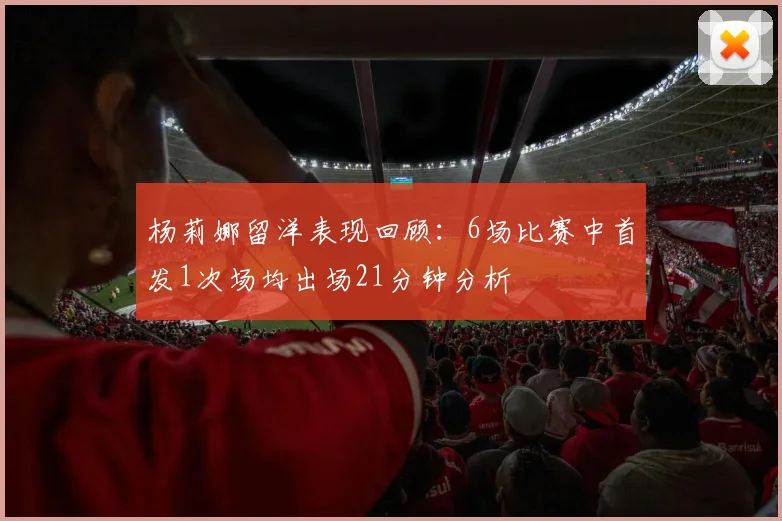 杨莉娜留洋表现回顾：6场比赛中首发1次场均出场21分钟分析