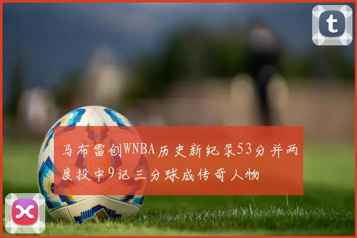 马布雷创WNBA历史新纪录53分并两度投中9记三分球成传奇人物