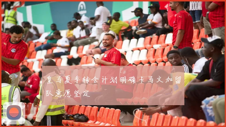 皇马夏季转会计划明确卡马文加留队意愿坚定