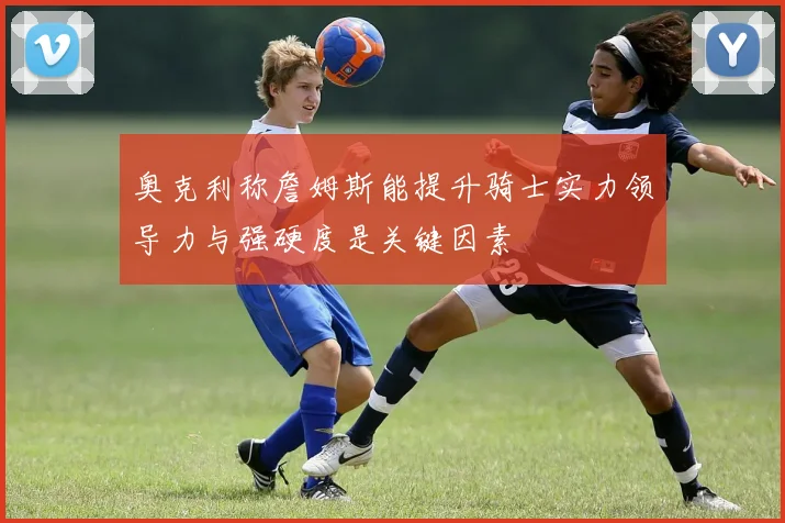 奥克利称詹姆斯能提升骑士实力领导力与强硬度是关键因素