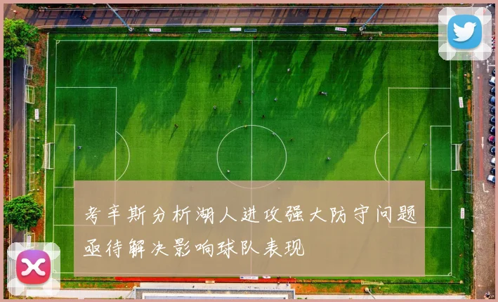 考辛斯分析湖人进攻强大防守问题亟待解决影响球队表现