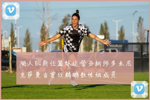 湖人队新任篮球运营分析师多米尼克萨曼吉曾任鹈鹕教练组成员