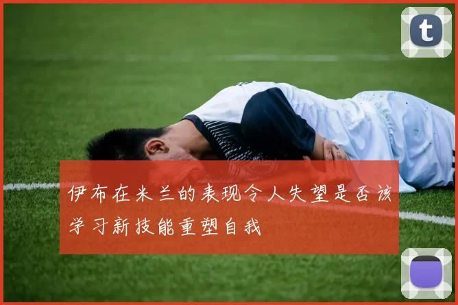 伊布在米兰的表现令人失望是否该学习新技能重塑自我