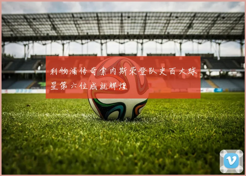 利物浦传奇索内斯荣登队史百大球星第六位成就辉煌