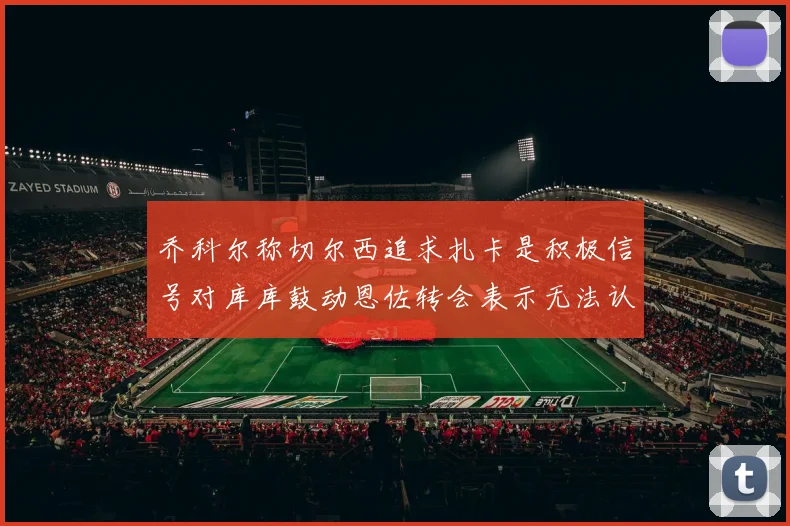 乔科尔称切尔西追求扎卡是积极信号对库库鼓动恩佐转会表示无法认同