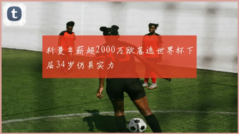 科曼年薪超2000万欧落选世界杯下届34岁仍具实力