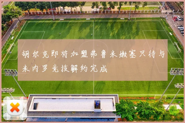 胡尔克即将加盟弗鲁米嫩塞只待与米内罗竞技解约完成