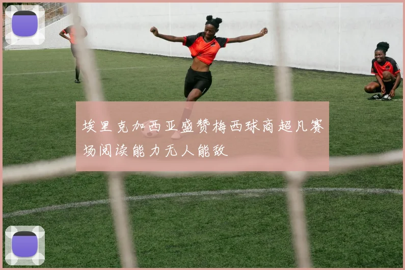埃里克加西亚盛赞梅西球商超凡赛场阅读能力无人能敌
