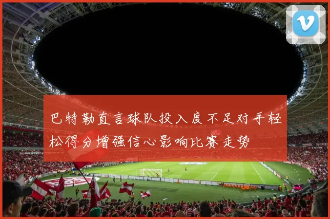 巴特勒直言球队投入度不足对手轻松得分增强信心影响比赛走势