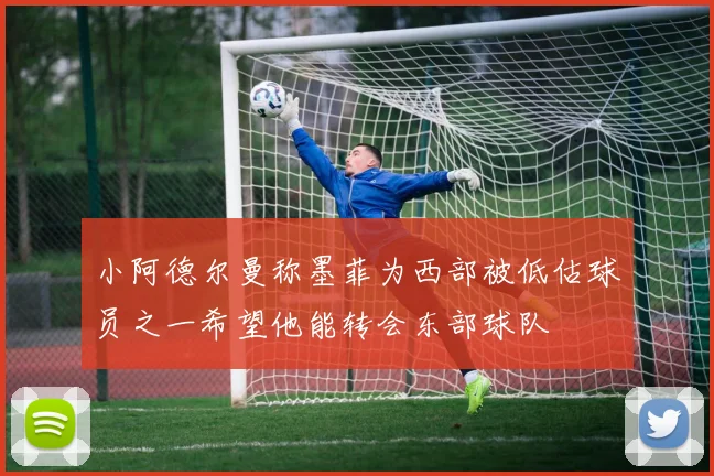 小阿德尔曼称墨菲为西部被低估球员之一希望他能转会东部球队