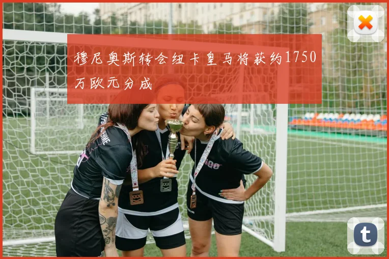 穆尼奥斯转会纽卡皇马将获约1750万欧元分成