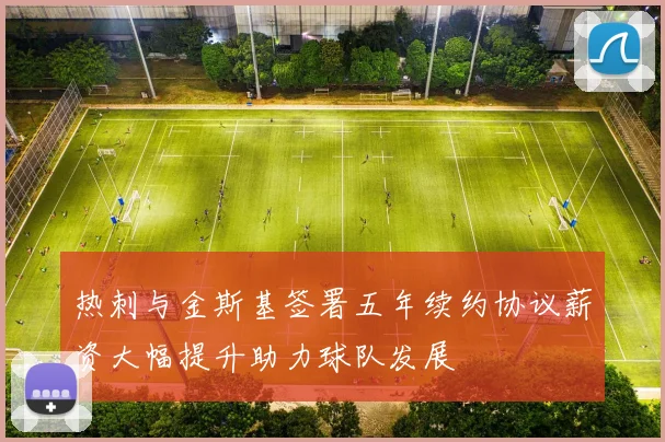 热刺与金斯基签署五年续约协议薪资大幅提升助力球队发展