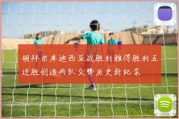 胡拜尔库迪西亚战胜利雅得胜利五连胜创造两队交锋历史新纪录