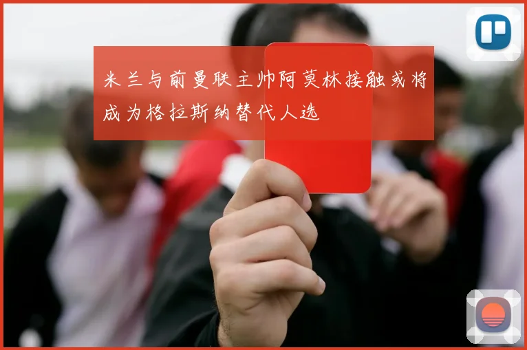 米兰与前曼联主帅阿莫林接触或将成为格拉斯纳替代人选