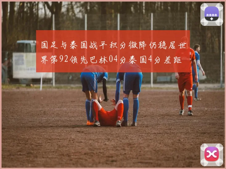 国足与泰国战平积分微降仍稳居世界第92领先巴林04分泰国4分差距
