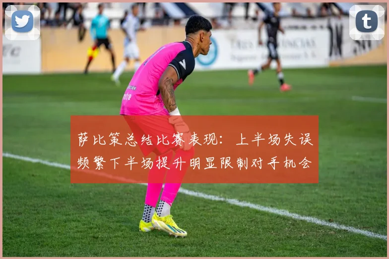 萨比策总结比赛表现：上半场失误频繁下半场提升明显限制对手机会
