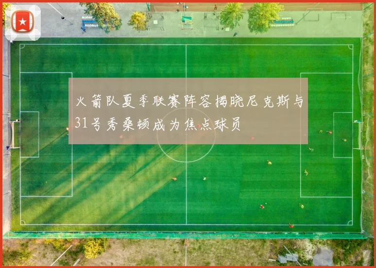 火箭队夏季联赛阵容揭晓尼克斯与31号秀桑顿成为焦点球员