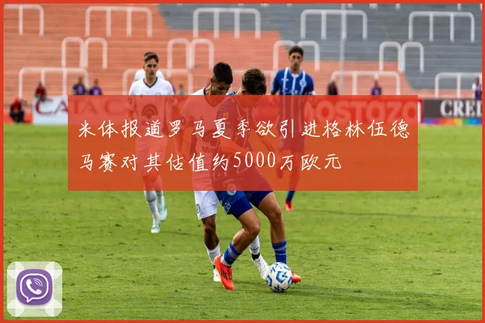 米体报道罗马夏季欲引进格林伍德马赛对其估值约5000万欧元