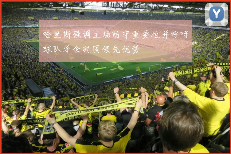 哈里斯强调主场防守重要性并呼吁球队学会巩固领先优势