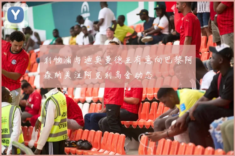 利物浦与迪奥曼德互有意向巴黎阿森纳关注阿克利乌舍动态