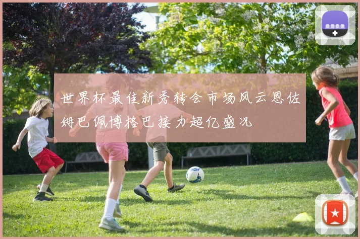 世界杯最佳新秀转会市场风云恩佐姆巴佩博格巴接力超亿盛况