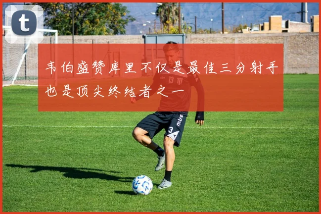 韦伯盛赞库里不仅是最佳三分射手也是顶尖终结者之一