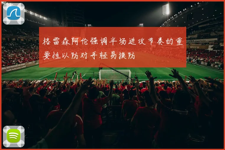 格雷森阿伦强调半场进攻节奏的重要性以防对手轻易换防