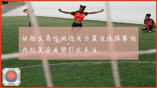 快船交易伦纳德或为最佳选择赛场内外复杂局势引发关注