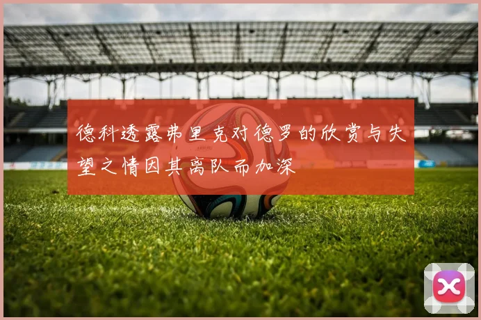 德科透露弗里克对德罗的欣赏与失望之情因其离队而加深